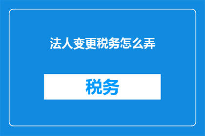 法人变更税务怎么弄(如何应对法人变更过程中的税务问题？)