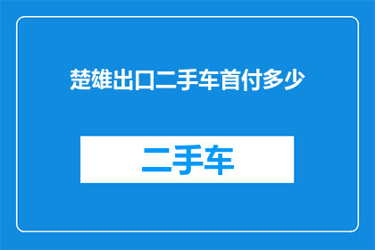楚雄出口二手车首付多少(楚雄出口二手车首付金额是多少？)