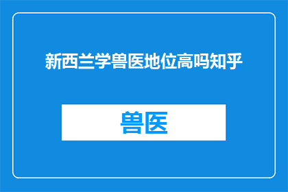 新西兰学兽医地位高吗知乎(新西兰学兽医的地位是否高？在知乎上，这个问题引发了广泛的讨论)