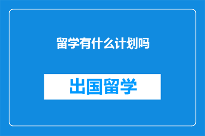 留学有什么计划吗(留学规划：您是否已经制定了详尽的留学计划？)