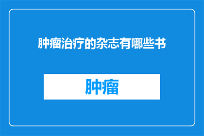 肿瘤治疗的杂志有哪些书(有哪些书籍可以作为肿瘤治疗领域的参考资料？)