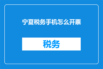 宁夏税务手机怎么开票(如何在手机上为宁夏地区的纳税人开具发票？)