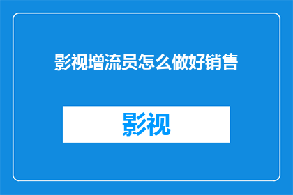 影视增流员怎么做好销售(如何成为一名卓越的影视增流员，以提升销售业绩？)