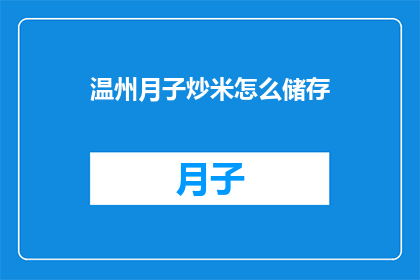 温州月子炒米怎么储存(如何妥善储存温州月子炒米以保持其最佳风味和营养价值？)