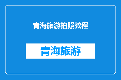 青海旅游拍照教程(青海旅游拍照技巧大揭秘：如何拍出令人惊叹的照片？)