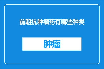 前期抗肿瘤药有哪些种类(前期抗肿瘤药物种类有哪些？)