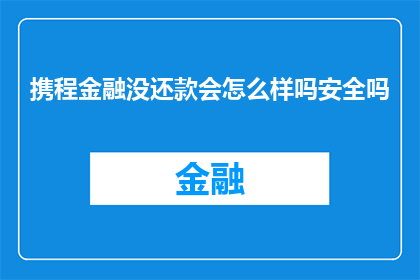 携程金融没还款会怎么样吗安全吗(携程金融未按时还款会面临哪些后果？安全性如何保障？)