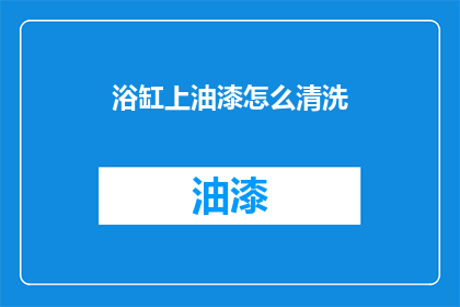 浴缸上油漆怎么清洗(如何彻底清除浴缸上的油漆残留？)