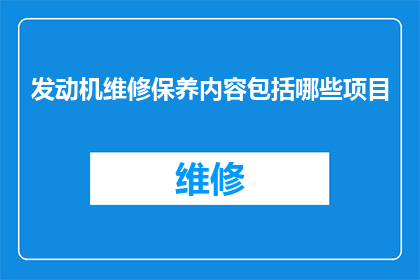 发动机维修保养内容包括哪些项目(发动机维修保养的全面项目有哪些？)