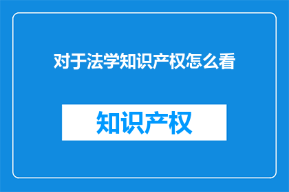 对于法学知识产权怎么看(您如何看待法学知识产权的重要性及其在现代法律体系中的作用？)