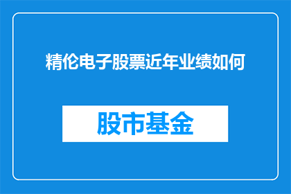 精伦电子股票近年业绩如何(精伦电子股票近年业绩表现如何？)