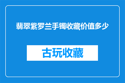 翡翠紫罗兰手镯收藏价值多少(翡翠紫罗兰手镯的收藏价值究竟有多高？)
