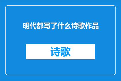 明代都写了什么诗歌作品(明代都留下了哪些不朽的诗歌作品？)