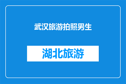 武汉旅游拍照男生(武汉旅游拍照男生：探索这座城市的迷人魅力，你准备好了吗？)