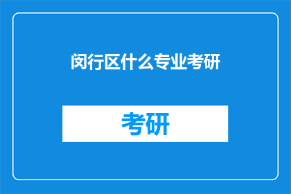 闵行区什么专业考研(闵行区考生们，你们在考虑考研时最关心的专业是什么？)