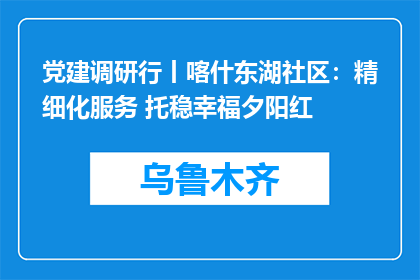 党建调研行丨喀什东湖社区：精细化服务 托稳幸福夕阳红