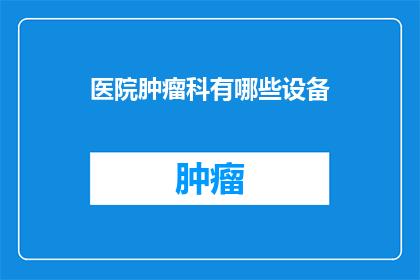 医院肿瘤科有哪些设备(医院肿瘤科必备的先进设备有哪些？)