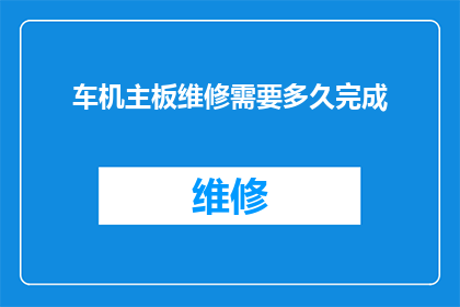 车机主板维修需要多久完成(车机主板维修需要多久才能完成？)