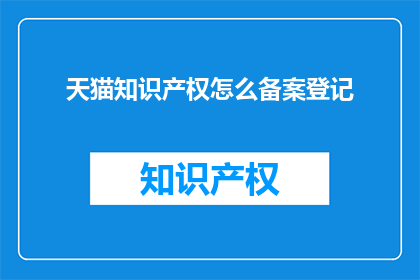天猫知识产权怎么备案登记(如何为天猫知识产权进行有效的备案登记？)