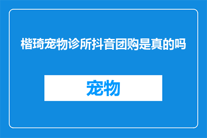 楷琦宠物诊所抖音团购是真的吗(疑问楷琦宠物诊所的抖音团购活动是否真实可信？)