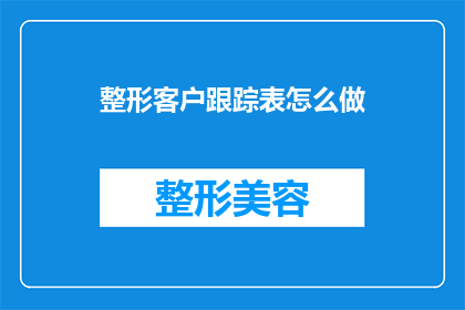 整形客户跟踪表怎么做(如何制作一个实用有效的整形客户跟踪表？)