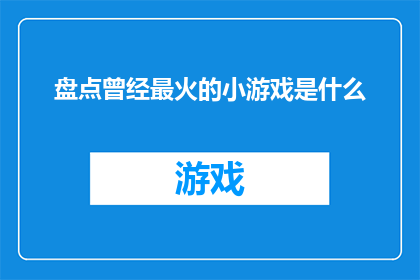 盘点曾经最火的小游戏是什么(曾经风靡一时的小游戏，究竟有哪些曾令玩家津津乐道？)