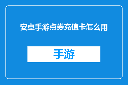 安卓手游点券充值卡怎么用(安卓手游点券充值卡的正确使用方法是什么？)