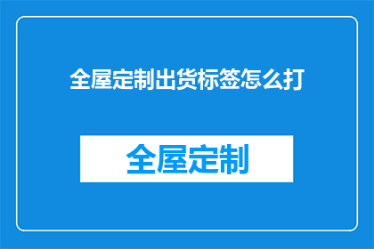 全屋定制出货标签怎么打(如何正确打印全屋定制出货标签？)
