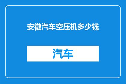 安徽汽车空压机多少钱(安徽汽车空压机的价格是多少？)