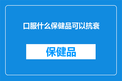 口服什么保健品可以抗衰(抗衰保健品：你选择口服哪种来对抗岁月的痕迹？)