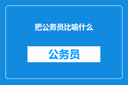 把公务员比喻什么(公务员：社会运转的基石，还是改革的阻碍？)
