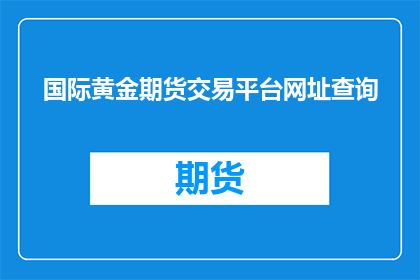 国际黄金期货交易平台网址查询(如何查询国际黄金期货交易平台的网址？)