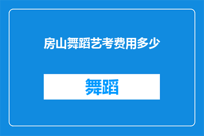 房山舞蹈艺考费用多少(房山区舞蹈艺考的报名费用是多少？)