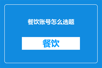 餐饮账号怎么选题(如何为餐饮账号挑选合适的内容主题？)