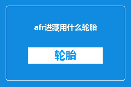 afr进藏用什么轮胎(AfricantiresfortheTibetjourneyWhatkindoftyresshouldIuse)