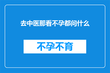 去中医那看不孕都问什么(不孕症患者前往中医诊所时，他们通常会询问哪些问题？)