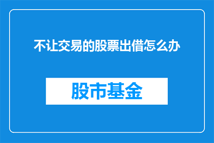 不让交易的股票出借怎么办(如何应对不让交易的股票被借出的情况？)
