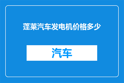 蓬莱汽车发电机价格多少(蓬莱地区汽车发电机的价格是多少？)