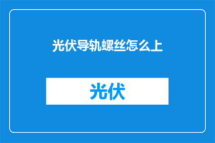 光伏导轨螺丝怎么上(光伏导轨螺丝安装步骤详解：如何正确上紧？)