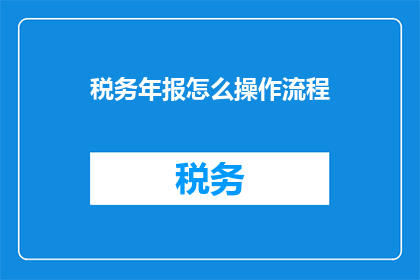 税务年报怎么操作流程(如何正确操作税务年报流程？)
