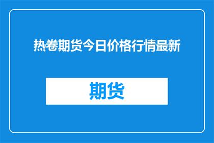 热卷期货今日价格行情最新(今日热卷期货价格行情最新动态如何？)