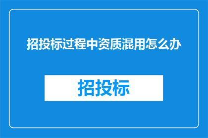 招投标过程中资质混用怎么办(在招投标过程中，如何识别并处理资质混用的情况？)