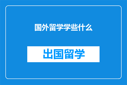 国外留学学些什么(在国外留学期间，应该学习哪些重要技能和知识？)