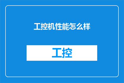 工控机性能怎么样(工控机性能如何？是否满足您的工业自动化需求？)