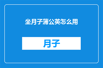 坐月子蒲公英怎么用(坐月子期间，如何正确使用蒲公英？)