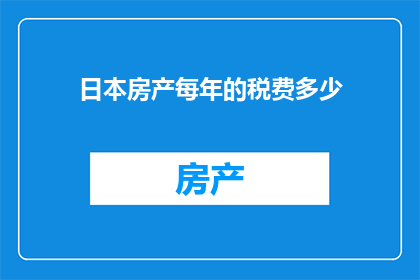 日本房产每年的税费多少(日本房产每年需缴纳的税费是多少？)