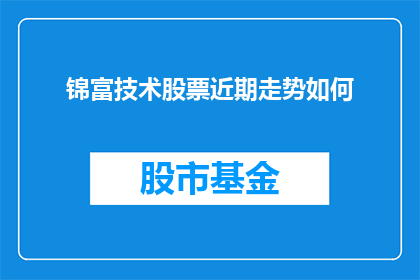 锦富技术股票近期走势如何(近期锦富技术股票表现如何？投资者应关注其走势动态)
