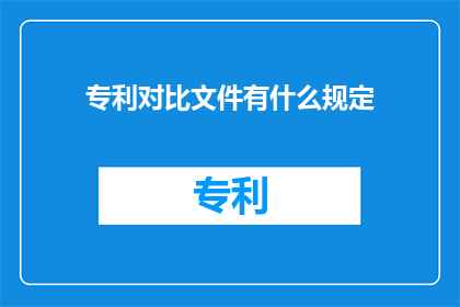 专利对比文件有什么规定(专利对比文件规定是什么？)