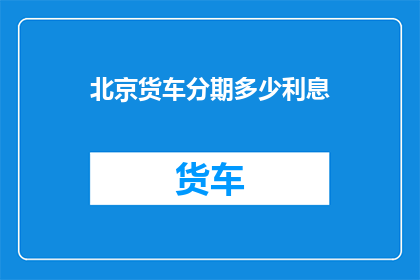 北京货车分期多少利息(北京货车分期付款的利息是多少？)