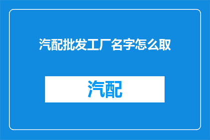 汽配批发工厂名字怎么取(如何为汽配批发工厂取一个吸引人的名字？)